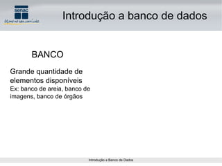 BANCO Introdução a banco de dados Grande quantidade de elementos disponíveis  Ex: banco de areia, banco de imagens, banco de órgãos 