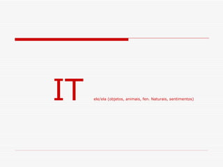 IT  ele/ela (objetos, animais, fen. Naturais, sentimentos) 
