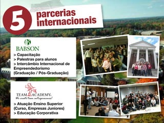 parcerias
            inte rnacionais


> Capacitação
> Palestras para alunos
> Intercâmbio Internacional de
Empreendedorismo
(Graduação / Pós-Graduação)




> Atuação Ensino Superior
(Curso, Empresas Juniores)
> Educação Corporativa
 