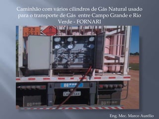A seguir umas fotos da carreta transportadora de GAS NATURAL, existente no SENAI, que guardada as proporções é o mesmo sistema usado para transporte industrial.Eng. Mec. Marco Aurélio