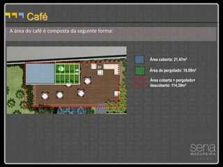 Café
A área do café é composta da seguinte forma:




                                               Área coberta: 21,47m²

                                               Área de pergolado: 16,09m²

                                               Área coberta + pergolado+
                                               descoberta: 114,39m²
 