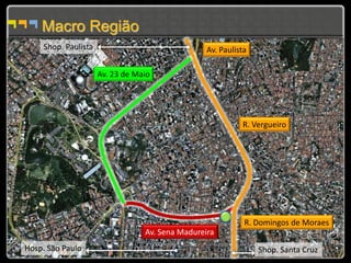 Macro Região
     Shop. Paulista                               Av. Paulista

                      Av. 23 de Maio




                                                            R. Vergueiro




                                                             R. Domingos de Moraes
                                  Av. Sena Madureira
Hosp. São Paulo                                                  Shop. Santa Cruz
 