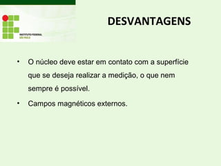 DESVANTAGENS
• O núcleo deve estar em contato com a superfície
que se deseja realizar a medição, o que nem
sempre é possível.
• Campos magnéticos externos.
 