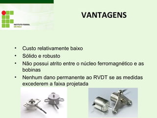 VANTAGENS
• Custo relativamente baixo
• Sólido e robusto
• Não possui atrito entre o núcleo ferromagnético e as
bobinas
• Nenhum dano permanente ao RVDT se as medidas
excederem a faixa projetada
 