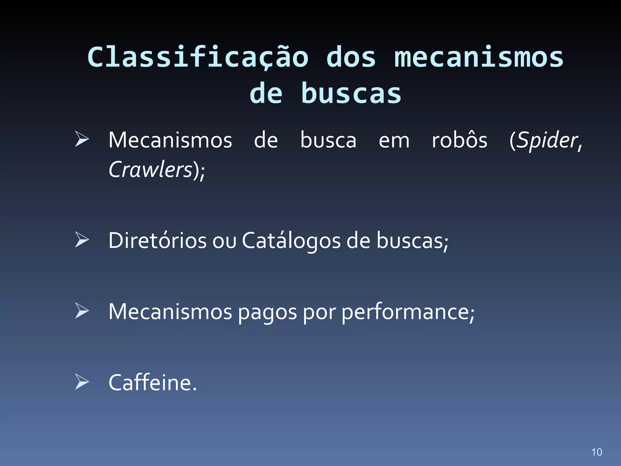 Classificação dos mecanismos de buscas Mecanismos de busca em robôs ( Spider ,  Crawlers ); Diretórios ou Catálogos de buscas; Mecanismos pagos por performance; Caffeine. 