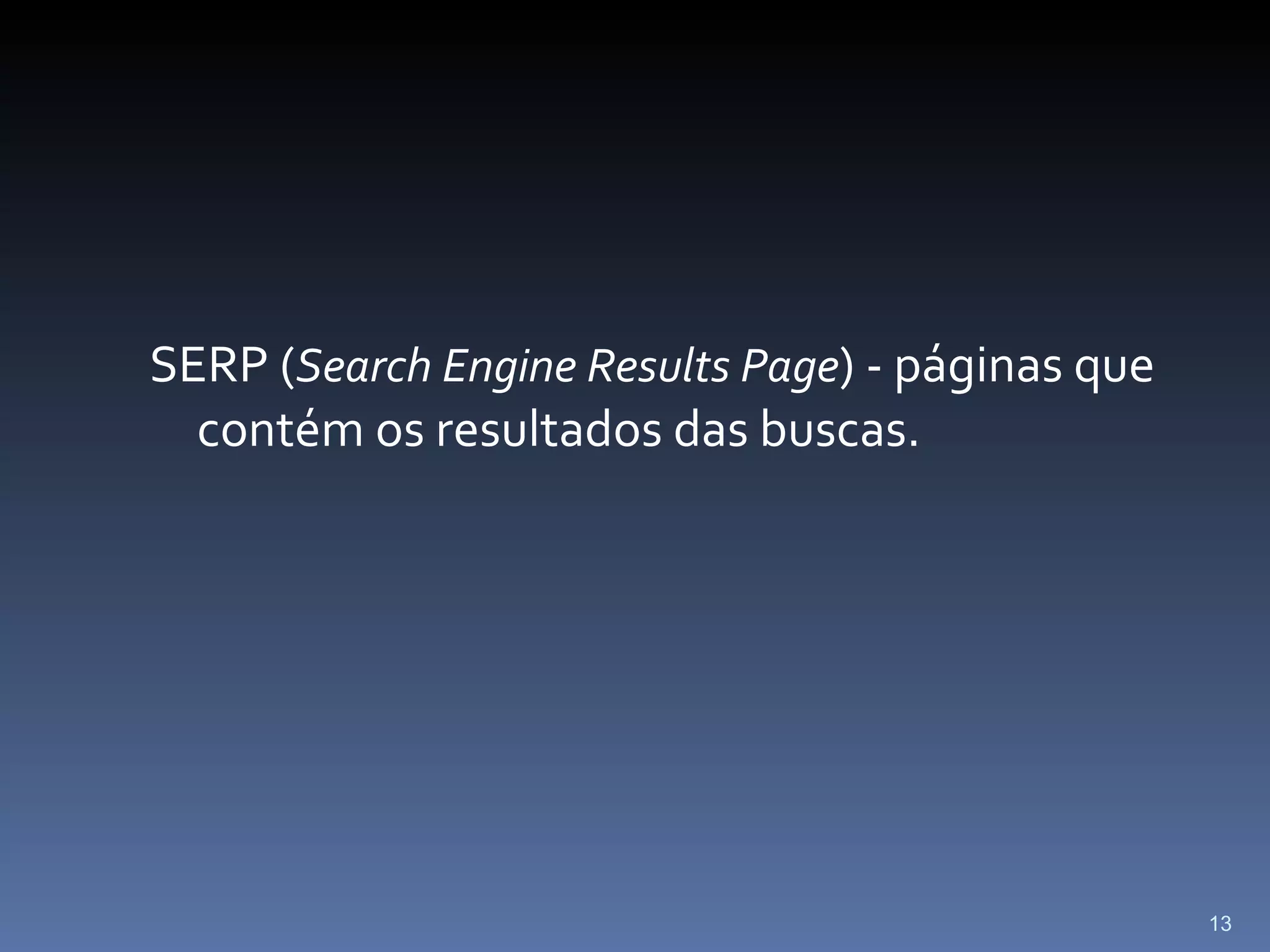 SERP ( Search Engine Results Page ) - páginas que contém os resultados das buscas. 