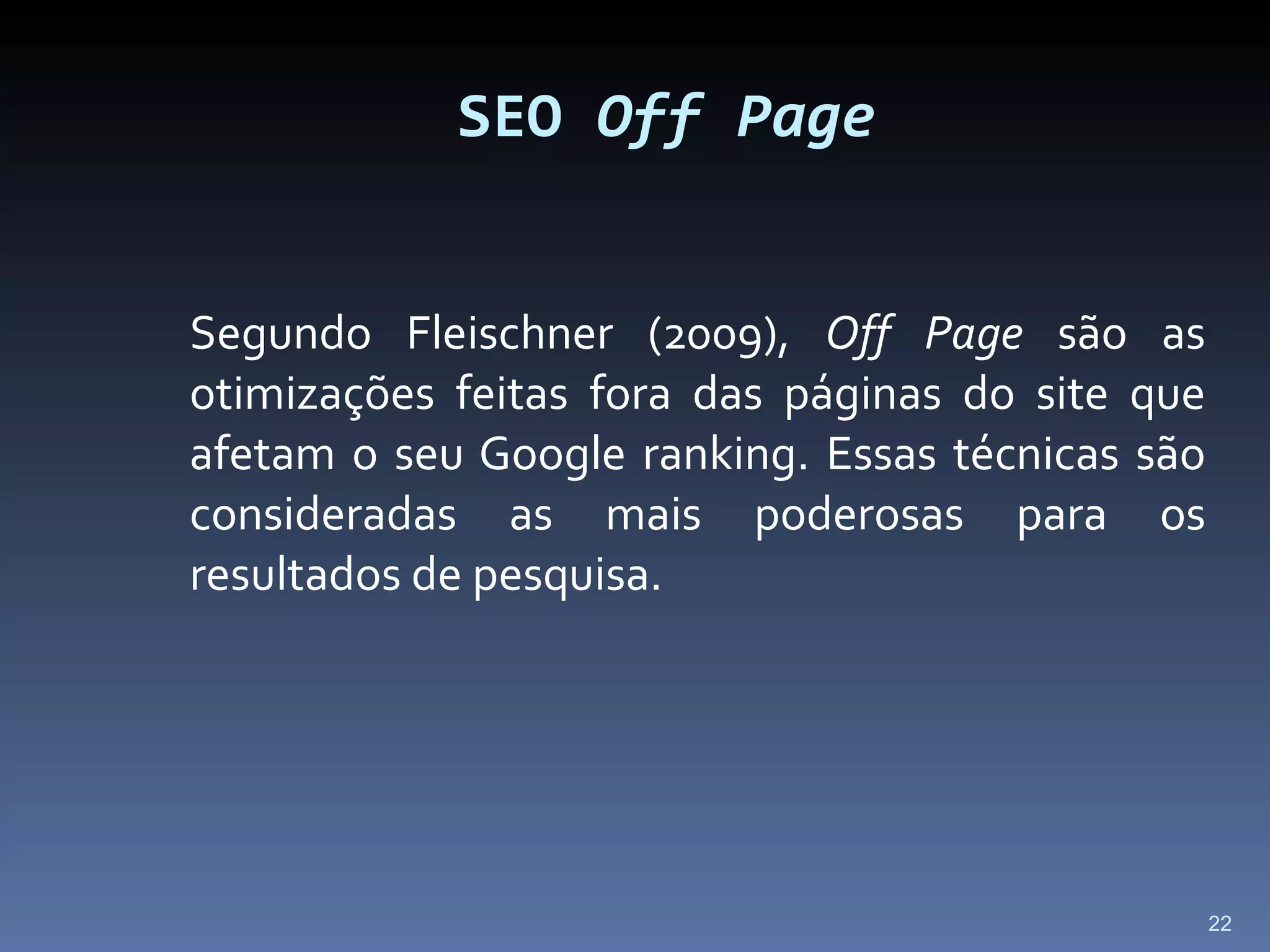 Segundo Fleischner (2009),  Off Page  são as otimizações feitas fora das páginas do site que afetam o seu Google ranking. Essas técnicas são consideradas as mais poderosas para os resultados de pesquisa.  SEO  Off Page 