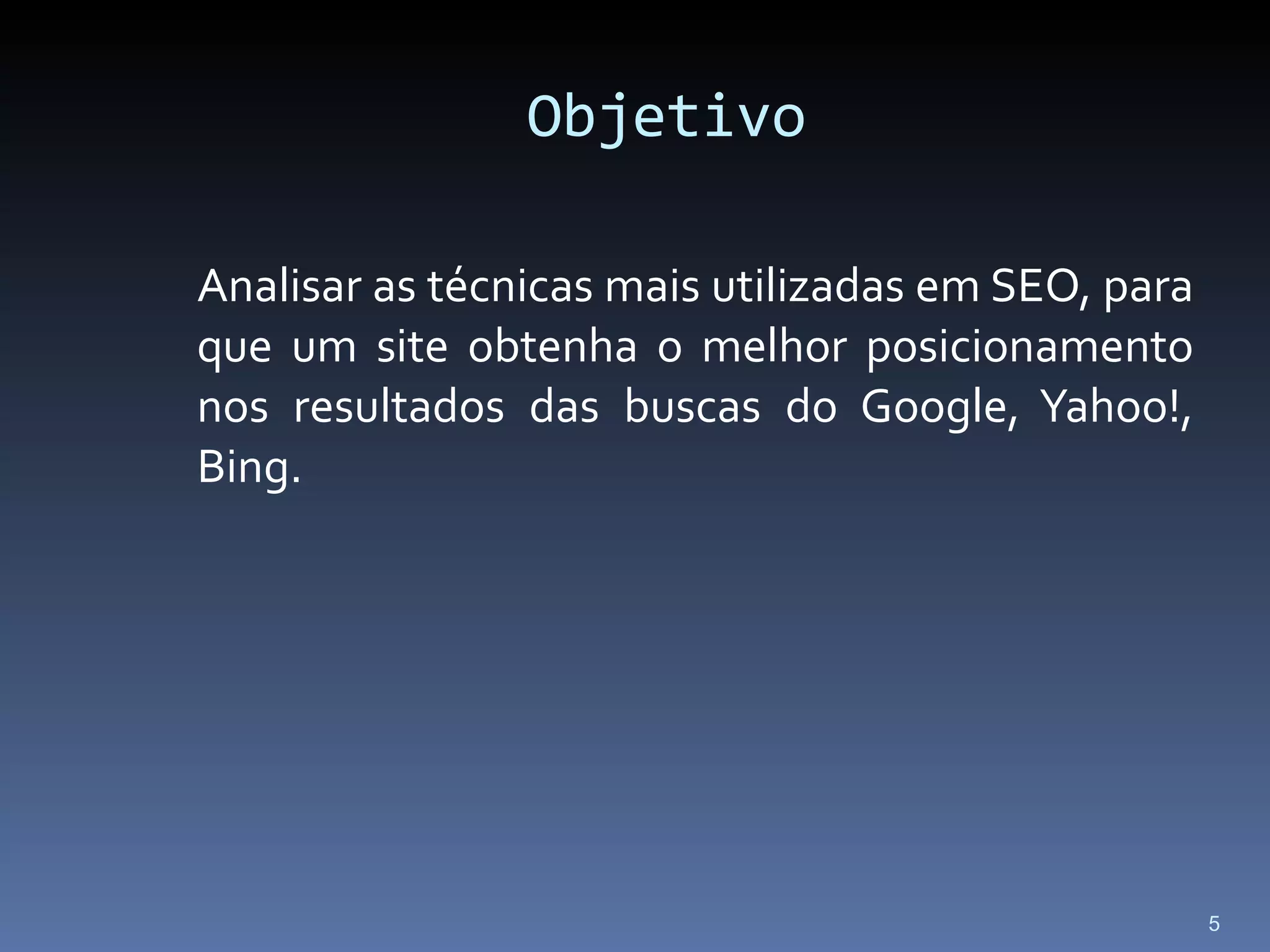 Objetivo Analisar as técnicas mais utilizadas em SEO, para que um site obtenha o melhor posicionamento nos resultados das buscas do Google, Yahoo!, Bing. 