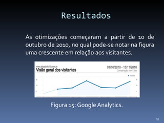 Resultados As otimizações começaram a partir de 10 de outubro de 2010, no qual pode-se notar na figura uma crescente em relação aos visitantes. Figura 15: Google Analytics. 