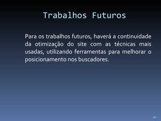 Trabalhos Futuros Para os trabalhos futuros, haverá a continuidade da otimização do site com as técnicas mais usadas, utilizando ferramentas para melhorar o posicionamento nos buscadores. 