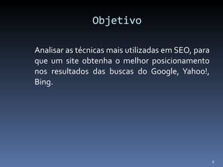 Objetivo Analisar as técnicas mais utilizadas em SEO, para que um site obtenha o melhor posicionamento nos resultados das buscas do Google, Yahoo!, Bing. 