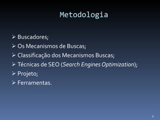 Metodologia Buscadores; Os Mecanismos de Buscas; Classificação dos Mecanismos Buscas; Técnicas de SEO ( Search Engines Optimization ); Projeto; Ferramentas. 