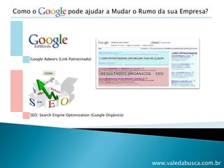 Como o                pode ajudar a Mudar o Rumo da sua Empresa? Google Adwors (Link Patrocinado) SEO: Search EngineOptimization (Google Orgânico) www.valedabusca.com.br 