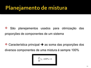  São planejamentos usados para otimização das
proporções de componentes de um sistema
 Característica principal  as soma das proporções dos
diversos componentes de uma mistura é sempre 100%
10
 