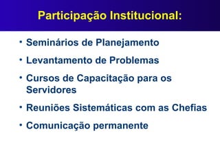 Participação Institucional:
• Seminários de Planejamento
• Levantamento de Problemas
• Cursos de Capacitação para os
Servidores
• Reuniões Sistemáticas com as Chefias
• Comunicação permanente
 