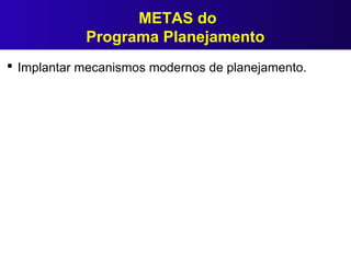 METAS do
Programa Planejamento
 Implantar mecanismos modernos de planejamento.
 