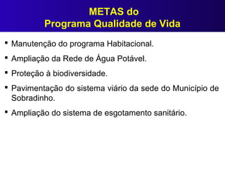 METAS do
Programa Qualidade de Vida
 Manutenção do programa Habitacional.
 Ampliação da Rede de Água Potável.
 Proteção à biodiversidade.
 Pavimentação do sistema viário da sede do Município de
Sobradinho.
 Ampliação do sistema de esgotamento sanitário.
 