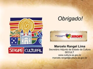 Obrigado! Marcelo Rangel Lima Secretário Adjunto de Estado da Cultura SECULT  www.cultura.se.gov.br [email_address] 