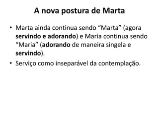 A nova postura de MartaMarta ainda continua sendo “Marta” (agora servindo e adorando) e Maria continua sendo “Maria” (adorando de maneira singela e servindo). Serviço como inseparável da contemplação. 