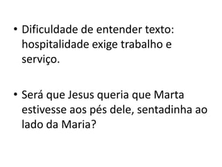 Dificuldade de entender texto: hospitalidade exige trabalho e serviço. Será que Jesus queria que Marta estivesse aos pés dele, sentadinha ao lado da Maria?