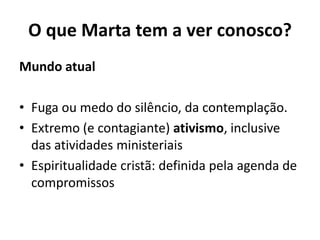 O que Marta tem a ver conosco?Mundo atualFuga ou medo do silêncio, da contemplação. Extremo (e contagiante) ativismo, inclusive das atividades ministeriaisEspiritualidade cristã: definida pela agenda de compromissos