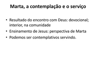 Marta, a contemplação e o serviçoResultado do encontro com Deus: devocional; interior, na comunidadeEnsinamento de Jesus: perspectiva de MartaPodemos ser contemplativos servindo.