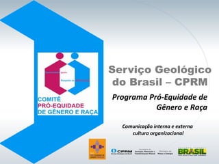 Serviço Geológico
 do Brasil – CPRM
Programa Pró-Equidade de
           Gênero e Raça

  Comunicação interna e externa
     cultura organizacional
 