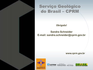 Serviço Geológico
  do Brasil – CPRM


              Obrigada!

           Sandra Schneider
E-mail: sandra.schneider@cprm.gov.br




                      www.cprm.gov.br
 