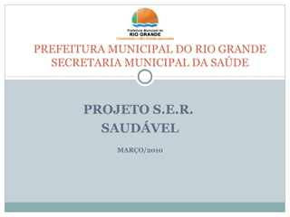 PROJETO S.E.R.  SAUDÁVEL MARÇO/2010 PREFEITURA MUNICIPAL DO RIO GRANDE SECRETARIA MUNICIPAL DA SAÚDE 