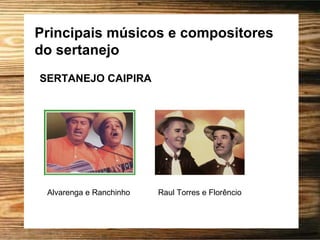 Principais músicos e compositores
do sertanejo
Alvarenga e Ranchinho Raul Torres e Florêncio
SERTANEJO CAIPIRA
 