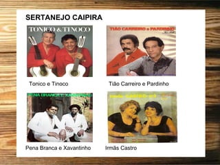 SERTANEJO CAIPIRA
Tonico e Tinoco Tião Carreiro e Pardinho
Pena Branca e Xavantinho Irmãs Castro
 