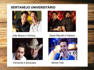 SERTANEJO UNIVERSITÁRIO
João Bosco e Vinícius César Menotti e Fabiano
Fernando e Sorocaba Michel Teló
 