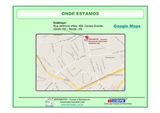 Empresa Associada aoSERVIMATEC – Cursos e Serviços em
Automação Industrial Ltda.
www.servimatec.com.br Centro das Industria de Pernambuco
Endereço:
Rua Jerônimo Vilela, 469, Campo Grande,
52040-180 – Recife - PE
Google Maps
ONDE ESTAMOS
 