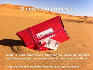 O nosso compromisso
Colocar a nossa experiência e know-how ao serviço do indivíduo,
equipa ou organização que pretenda realizar o seu potencial máximo.
A nossa equipa tem uma vasta experiência na área das vendas.
 