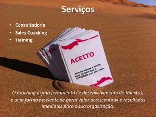 Serviços
• Consultadoria
• Sales Coaching
• Training
O coaching é uma ferramenta de desenvolvimento de talentos,
e uma forma excelente de gerar valor acrescentado e resultados
imediatos para a sua organização.
 