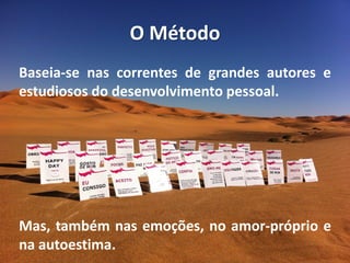 O Método
Baseia-se nas correntes de grandes autores e
estudiosos do desenvolvimento pessoal.
Mas, também nas emoções, no amor-próprio e
na autoestima.
 