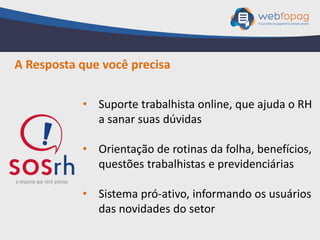• Suporte trabalhista online, que ajuda o RH
a sanar suas dúvidas
• Orientação de rotinas da folha, benefícios,
questões trabalhistas e previdenciárias
• Sistema pró-ativo, informando os usuários
das novidades do setor
A Resposta que você precisa
 