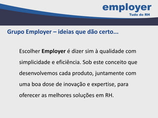 Escolher Employer é dizer sim à qualidade com
simplicidade e eficiência. Sob este conceito que
desenvolvemos cada produto, juntamente com
uma boa dose de inovação e expertise, para
oferecer as melhores soluções em RH.
Grupo Employer – ideias que dão certo...
 