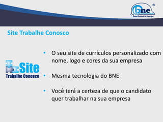 • O seu site de currículos personalizado com
nome, logo e cores da sua empresa
• Mesma tecnologia do BNE
• Você terá a certeza de que o candidato
quer trabalhar na sua empresa
Site Trabalhe Conosco
 