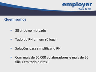 • 28 anos no mercado
• Tudo do RH em um só lugar
• Soluções para simplificar o RH
• Com mais de 60.000 colaboradores e mais de 50
filiais em todo o Brasil
Quem somos
 