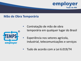 • Contratação de mão de obra
temporária em qualquer lugar do Brasil
• Experiência nos setores agrícola,
industrial, telecomunicações e serviços
• Tudo de acordo com a Lei 6.019/74
Mão de Obra Temporária
 