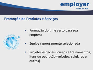 • Formação do time certo para sua
empresa
• Equipe rigorosamente selecionada
• Projetos especiais: cursos e treinamentos,
itens de operação (veículos, celulares e
outros)
Promoção de Produtos e Serviços
 