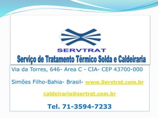 Via da Torres, 646- Area C - CIA- CEP 43700-000 
Simões Filho-Bahia- Brasil- www.Servtrat.com.br 
caldeiraria@sertrat.com.br 
Tel. 71-3594-7233 
 