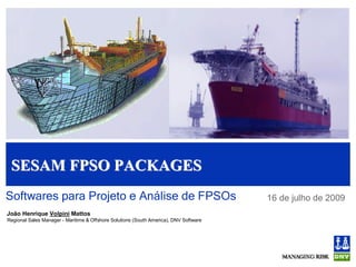 Sesam FPSO Packages
Softwares para Projeto e Análise de FPSOs                                              16 de julho de 2009
João Henrique Volpini Mattos
Regional Sales Manager - Maritime & Offshore Solutions (South America), DNV Software
 