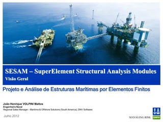 SESAM – SuperElement Structural Analysis Module

Visão Geral

João Henrique Volpini Mattos
Engenheiro Naval
Regional Sales Manager - Maritime & Offshore Solutions (South America), DNV Software

Outubro 2012
 