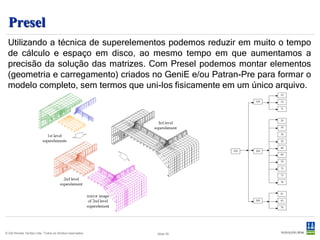 Submod
  Análise de detalhes ou partes de um modelo global, extraindo os desloca-
  mentos de uma análise global e os aplicando como deslocamentos forçados
  em um sub-modelo mais detalhado (muito usado em análise de fadiga).

                                                                      Sub-modelo para análise local
                                                                      Malha 0.5 m




    Modelo para análise global
    Malha 3 m




© Det Norske Veritas Ltda. Todos os direitos reservados.   Slide 25
 