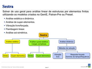 Framework (GeniE extensão CCBM)
 Pós-processador iterativo para verificação por
 normas, análise de fadiga e terremoto em mo-
 delos de vigas e juntas tubulares.
      Normas :
          -   API RP2A WSD 2002 e 2005
          -   API RP2A LRFD 2003
          -   AISC LRFD 2005 e 2010
          -   AISC ASD 2005 e 2010
          -   Danish Std. DS412 e DS449 de 1983
          -   Norsok N-004 de 2004
          -   Eurocode 2005
          -   ISO 19902 de 2007
      Verificação de estabilidade, colapso hidrostático,
       transições cônicas de acordo com os padrões
       utilizados na indústria offshore.
      Avaliação de fadiga – determinística ou estocástica.
      Avaria por fadiga devido à rajadas de vento.
      Análise do espectro de resposta a terremotos.


© Det Norske Veritas Ltda. Todos os direitos reservados.   Slide 27
 