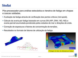 Xtract
 Pós-processador para visualização aperfeiçoada do modelo, resultados e
 criação de animações.
  Poderosa interface gráfica, nos permi-
   tindo apresentar a geometria completa
   ou partes selecionadas, eixos locais,
   vistas deformadas e de vários ângulos.
  Extensiva apresentação dos resultados,
   deslocamentos, forças, tensões, plota-
   gens de contorno, valores numéricos e
   vetores.
  Varredura do modelo em busca das maiores
   tensões de Von Mises.
  Identificação das combinações críticas de
   carregamento.
  Animação dos deslocamentos e modos de
   vibração.

© Det Norske Veritas Ltda. Todos os direitos reservados.   Slide 31
 