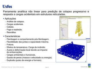 Installjac
  Análise de operações com jaquetas.
                                                            Lançamento por barcaça (loadout).

                                                            Os modelos da jaqueta e barcaça são
                                                               importados do GeniE.
                                                            Estabilidade em flutuação.

                                                            Verticalização (up-ending) utilizando
                                                               guindastes, guinchos ou alagamento de
                                                               membros.
                                                            Geração das deformações, forças e
                                                               tensões nos membros durante o
                                                               lançamento para análise estrutural.




© Det Norske Veritas Ltda. Todos os direitos reservados.   Slide 35
 