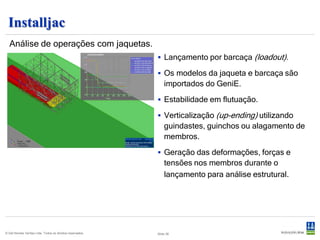 HydroD (1)
 Modelagem do ambiente e preparação dos dados para análise hidrostática e
 hidrodinâmica.
   Criação dos modelos de painéis e de mas-
    sa (importados dos modelos de EF criados
    no GeniE).
   Facilitadores para a entrada de dados mais
    complexos (ex.: amortecimento do balanço
    e modelos de casco duplo, modelos de
    Morrison, modelos de painéis, etc.).
   Várias verificações de dados.
   Auto-equilíbrio e cálculo das características
    hidrostáticas.
   Front-end para Wadam (domínio da fre-
    quência) e Wasim (domínio do tempo).
   Apresentação gráfica e tabular dos resul-
    tados.


© Det Norske Veritas Ltda. Todos os direitos reservados.   Slide 36
 